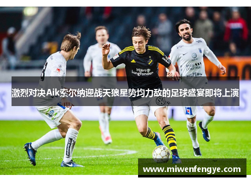 激烈对决Aik索尔纳迎战天狼星势均力敌的足球盛宴即将上演