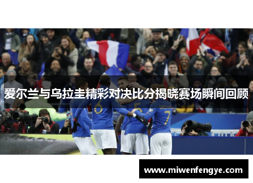 爱尔兰与乌拉圭精彩对决比分揭晓赛场瞬间回顾