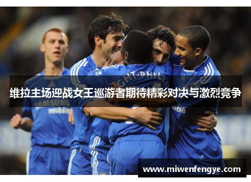 维拉主场迎战女王巡游者期待精彩对决与激烈竞争