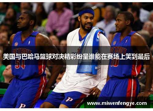 美国与巴哈马篮球对决精彩纷呈谁能在赛场上笑到最后