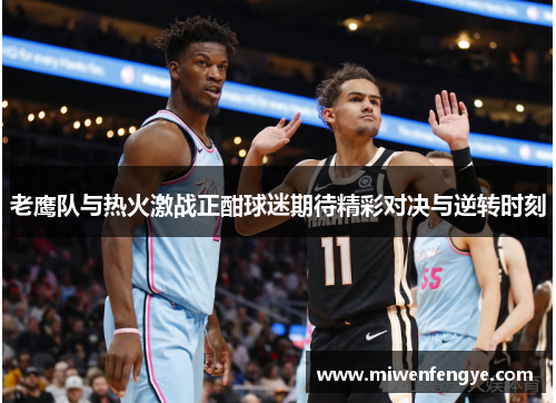 老鹰队与热火激战正酣球迷期待精彩对决与逆转时刻